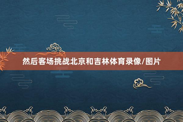 然后客场挑战北京和吉林体育录像/图片