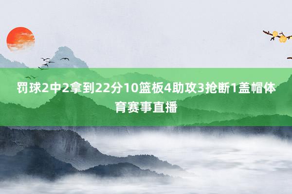 罚球2中2拿到22分10篮板4助攻3抢断1盖帽体育赛事直播