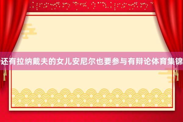 还有拉纳戴夫的女儿安尼尔也要参与有辩论体育集锦