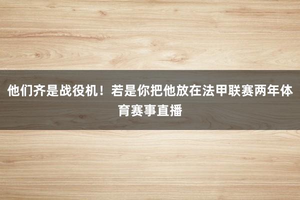 他们齐是战役机！若是你把他放在法甲联赛两年体育赛事直播