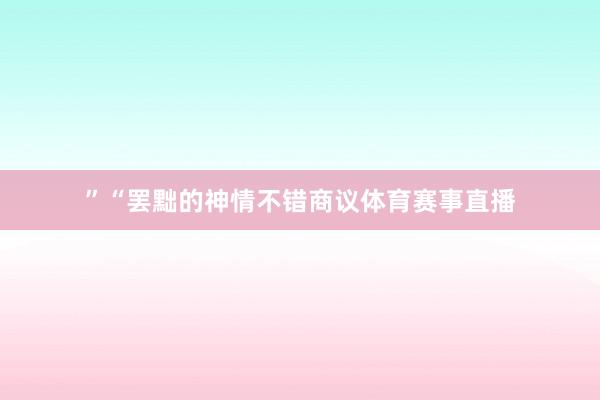 ”“罢黜的神情不错商议体育赛事直播