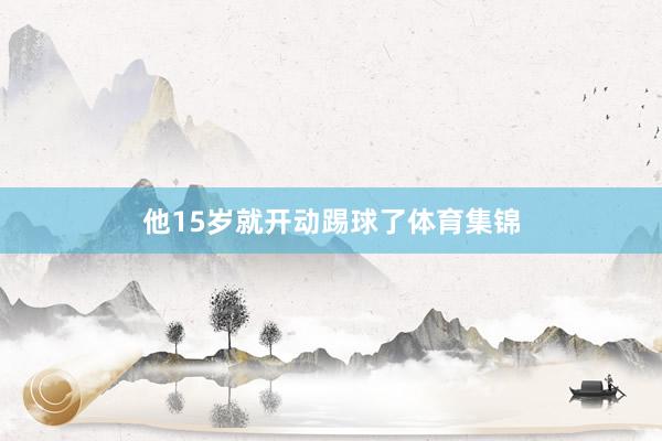 他15岁就开动踢球了体育集锦