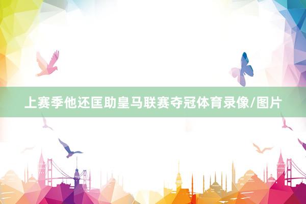 上赛季他还匡助皇马联赛夺冠体育录像/图片