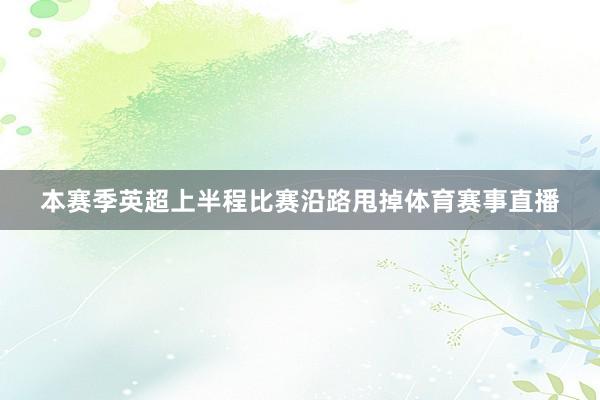 本赛季英超上半程比赛沿路甩掉体育赛事直播