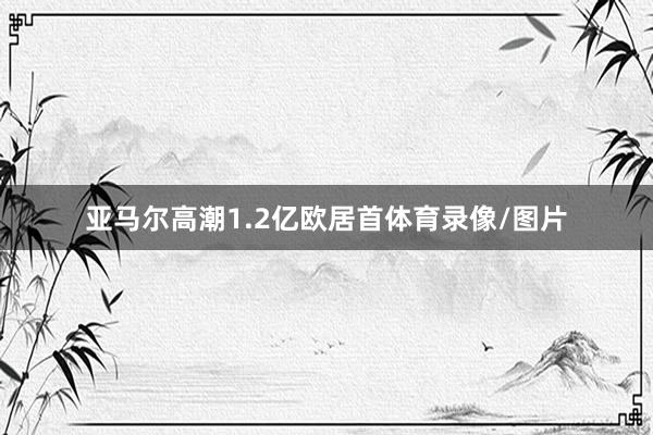 亚马尔高潮1.2亿欧居首体育录像/图片
