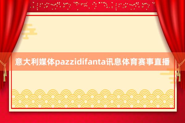 意大利媒体pazzidifanta讯息体育赛事直播
