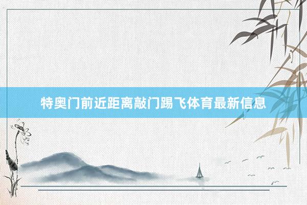 特奥门前近距离敲门踢飞体育最新信息