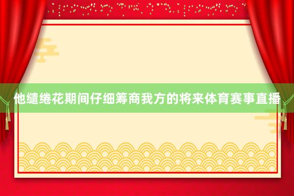 他缱绻花期间仔细筹商我方的将来体育赛事直播