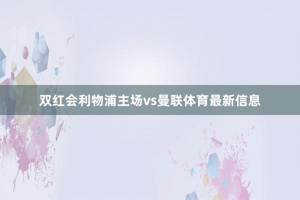 双红会利物浦主场vs曼联体育最新信息