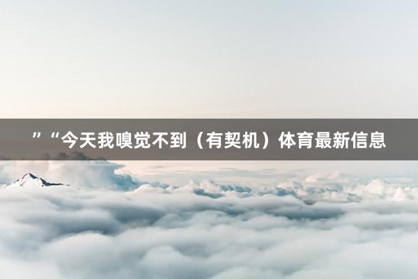”“今天我嗅觉不到（有契机）体育最新信息