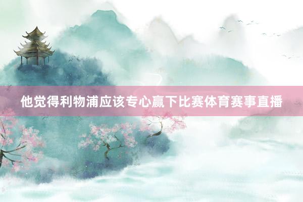他觉得利物浦应该专心赢下比赛体育赛事直播