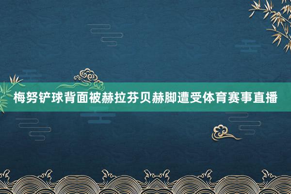 梅努铲球背面被赫拉芬贝赫脚遭受体育赛事直播