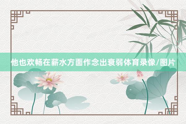 他也欢畅在薪水方面作念出衰弱体育录像/图片