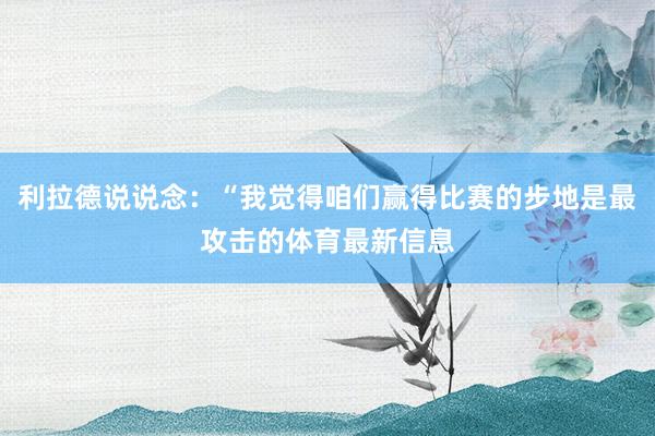 利拉德说说念：“我觉得咱们赢得比赛的步地是最攻击的体育最新信息