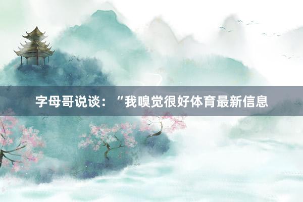 字母哥说谈：“我嗅觉很好体育最新信息