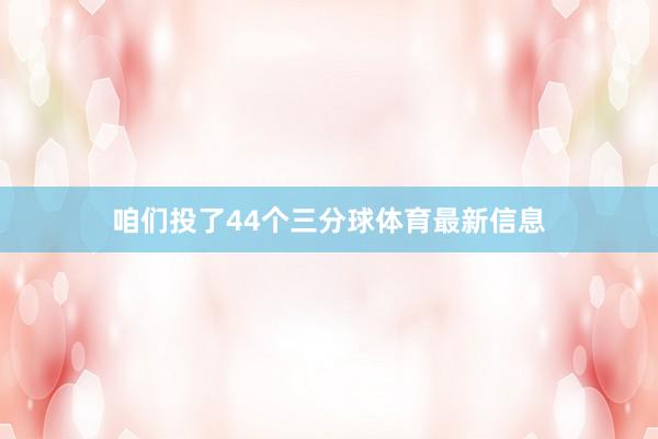 咱们投了44个三分球体育最新信息
