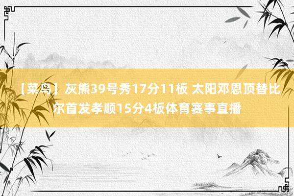 【菜鸟】灰熊39号秀17分11板 太阳邓恩顶替比尔首发孝顺15分4板体育赛事直播