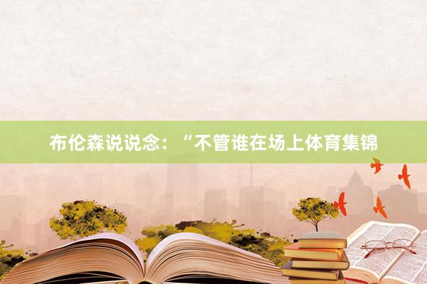 布伦森说说念：“不管谁在场上体育集锦