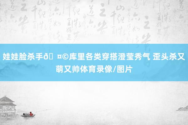 娃娃脸杀手🤩库里各类穿搭澄莹秀气 歪头杀又萌又帅体育录像/图片