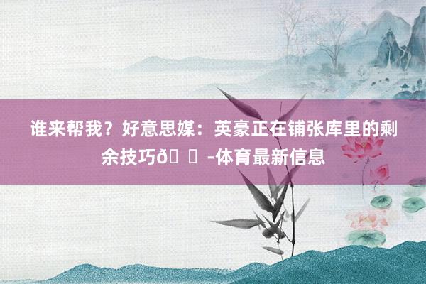 谁来帮我？好意思媒：英豪正在铺张库里的剩余技巧😭体育最新信息