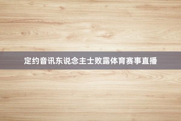 定约音讯东说念主士败露体育赛事直播