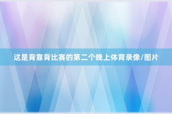 这是背靠背比赛的第二个晚上体育录像/图片