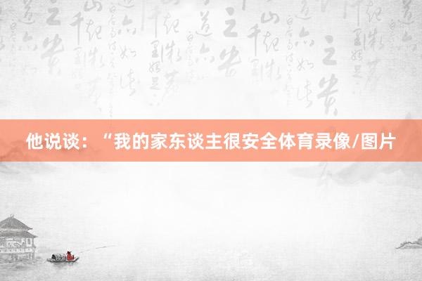他说谈：“我的家东谈主很安全体育录像/图片