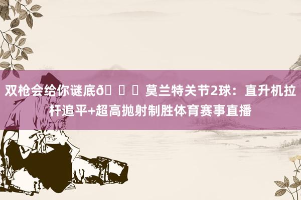 双枪会给你谜底😈莫兰特关节2球：直升机拉杆追平+超高抛射制胜体育赛事直播
