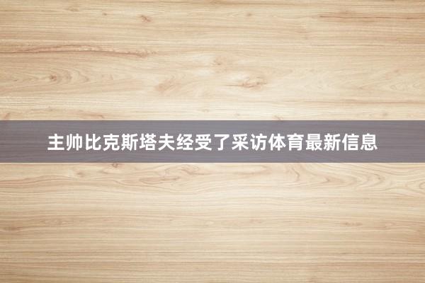 主帅比克斯塔夫经受了采访体育最新信息