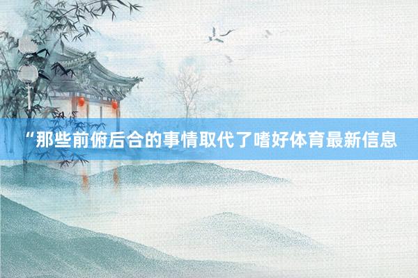 “那些前俯后合的事情取代了嗜好体育最新信息