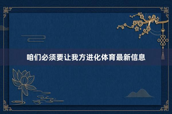 咱们必须要让我方进化体育最新信息