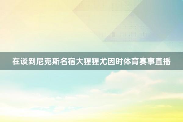 在谈到尼克斯名宿大猩猩尤因时体育赛事直播
