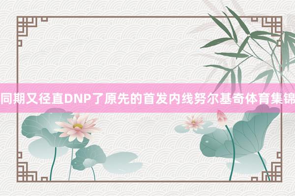同期又径直DNP了原先的首发内线努尔基奇体育集锦