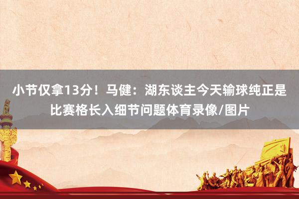 小节仅拿13分！马健：湖东谈主今天输球纯正是比赛格长入细节问题体育录像/图片