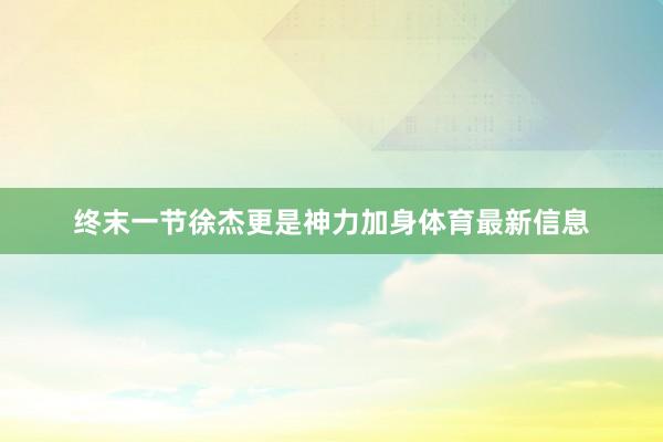 终末一节徐杰更是神力加身体育最新信息