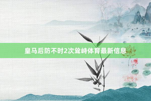 皇马后防不时2次耸峙体育最新信息