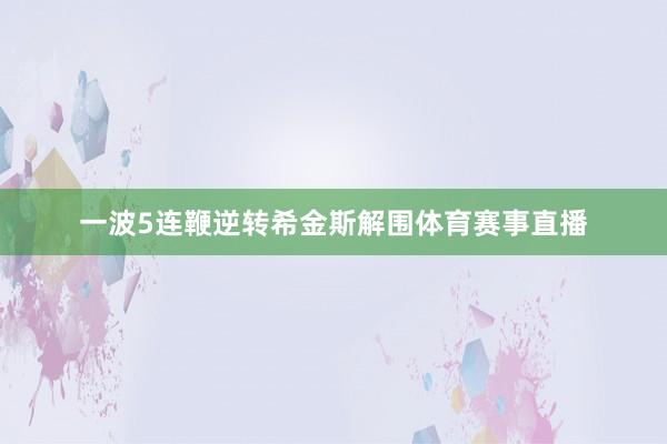 一波5连鞭逆转希金斯解围体育赛事直播