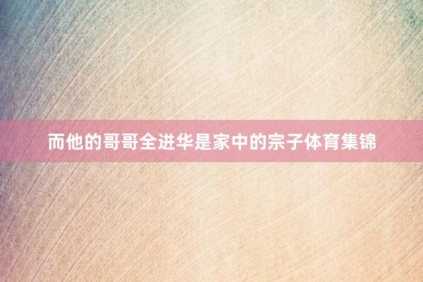 而他的哥哥全进华是家中的宗子体育集锦