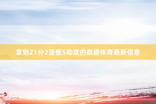 拿到21分2篮板5助攻的数据体育最新信息