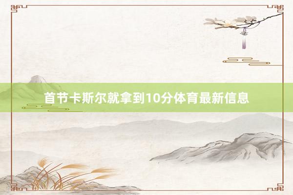 首节卡斯尔就拿到10分体育最新信息