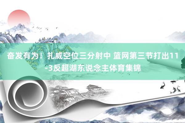 奋发有为！扎威空位三分射中 篮网第三节打出11-3反超湖东说念主体育集锦