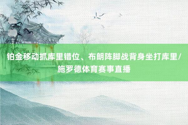 铂金移动抓库里错位、布朗阵脚战背身坐打库里/施罗德体育赛事直播