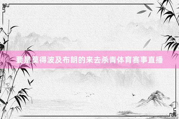 要是莫得波及布朗的来去杀青体育赛事直播