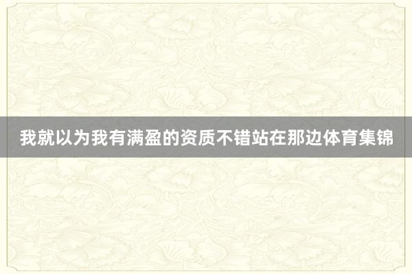 我就以为我有满盈的资质不错站在那边体育集锦