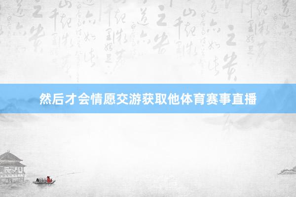 然后才会情愿交游获取他体育赛事直播