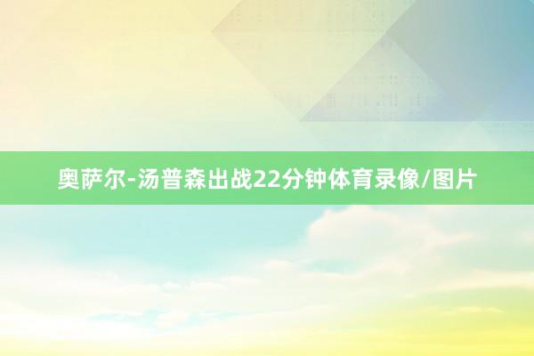 奥萨尔-汤普森出战22分钟体育录像/图片
