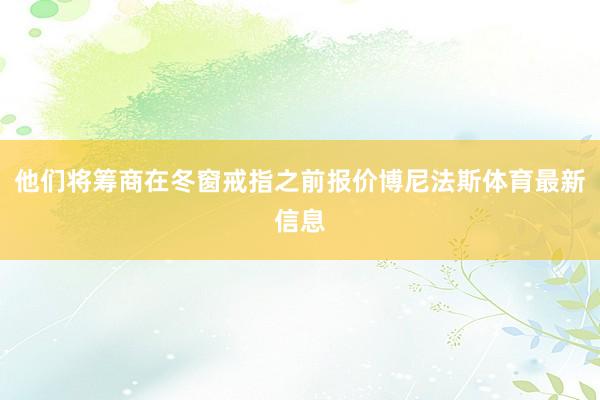 他们将筹商在冬窗戒指之前报价博尼法斯体育最新信息