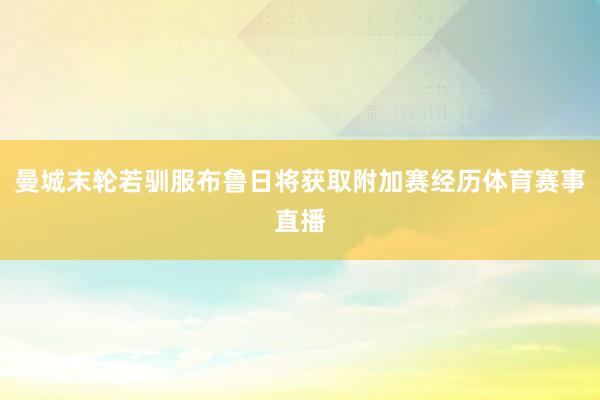 曼城末轮若驯服布鲁日将获取附加赛经历体育赛事直播