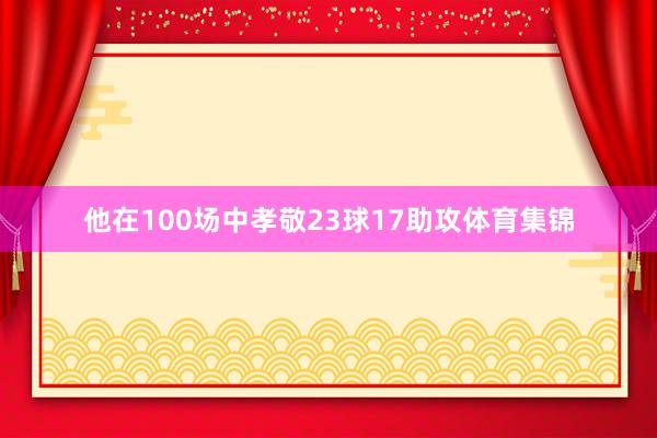 他在100场中孝敬23球17助攻体育集锦