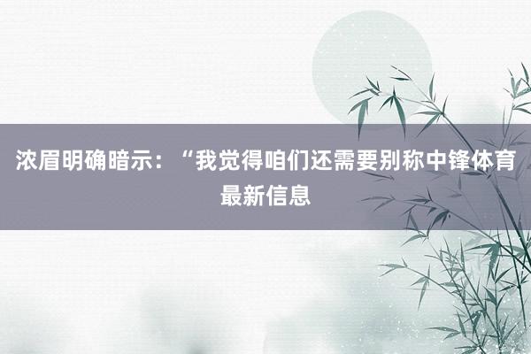 浓眉明确暗示：“我觉得咱们还需要别称中锋体育最新信息